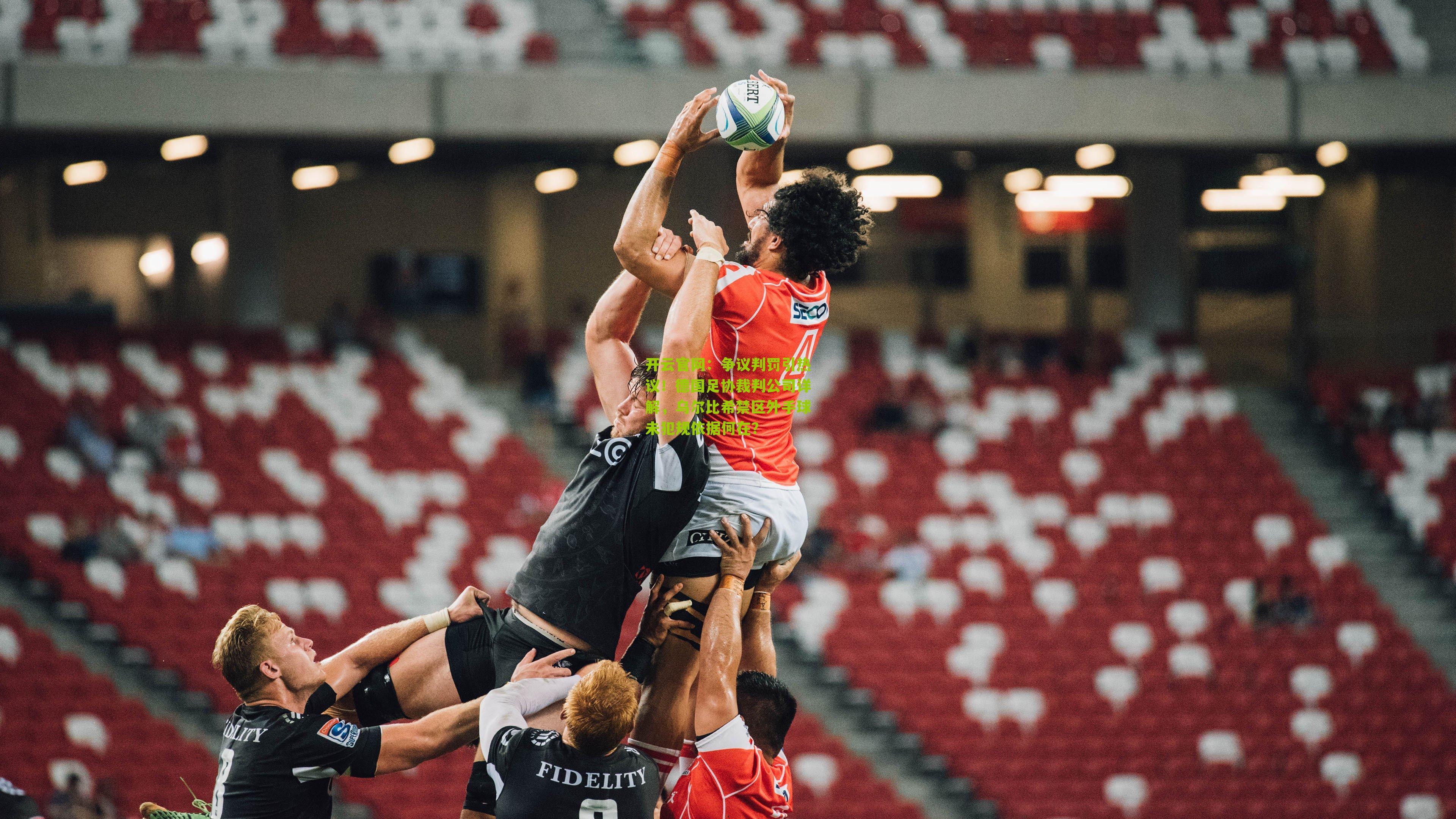 开云官网:争议判罚引热议!德国足协裁判公司详解,乌尔比希禁区外手球未犯规依据何在?