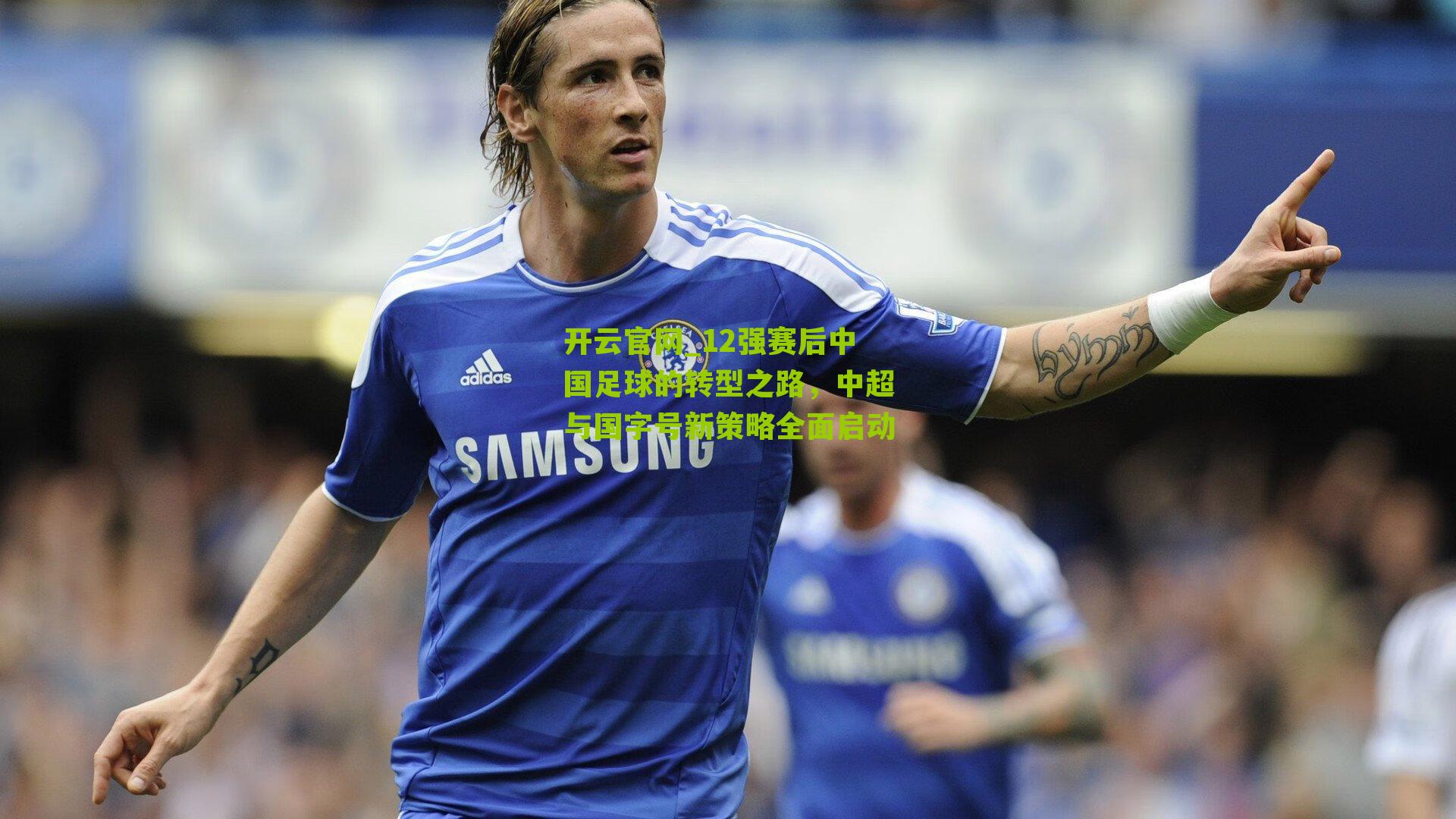 开云官网_12强赛后中国足球的转型之路，中超与国字号新策略全面启动