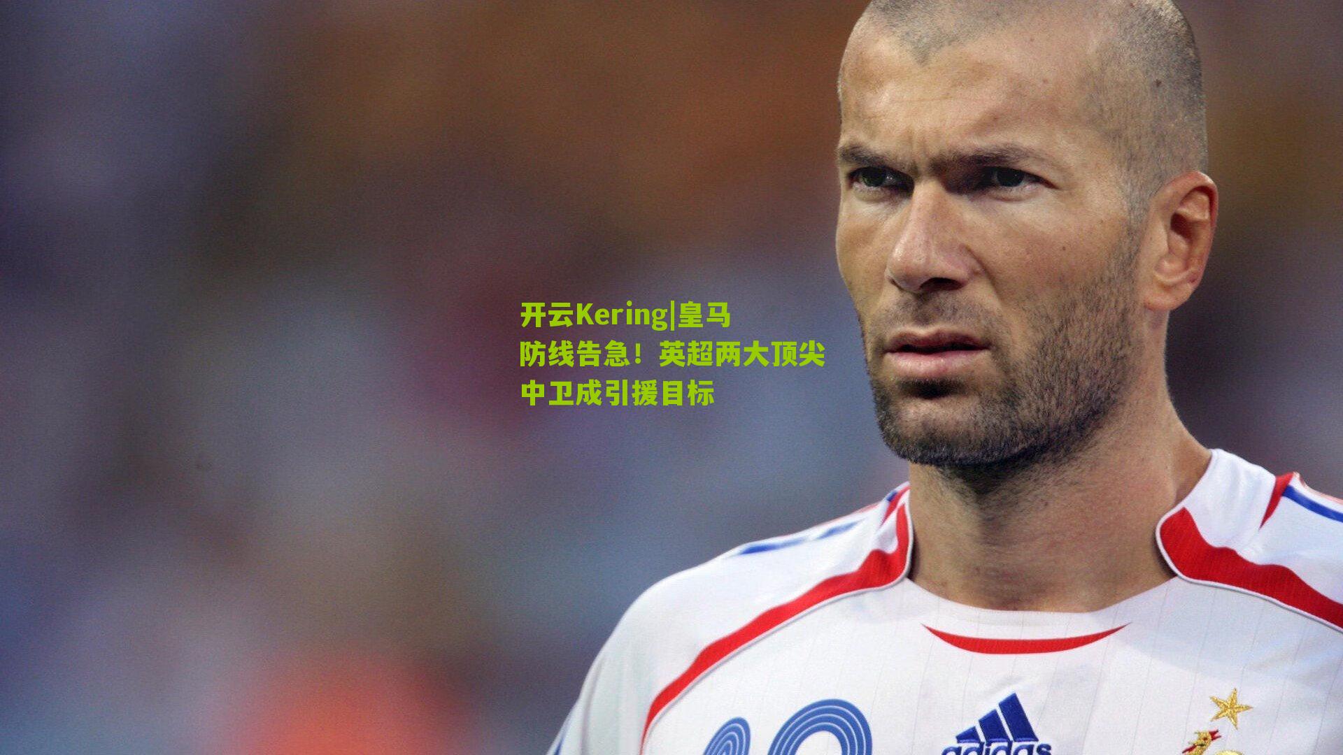 开云Kering|皇马防线告急！英超两大顶尖中卫成引援目标