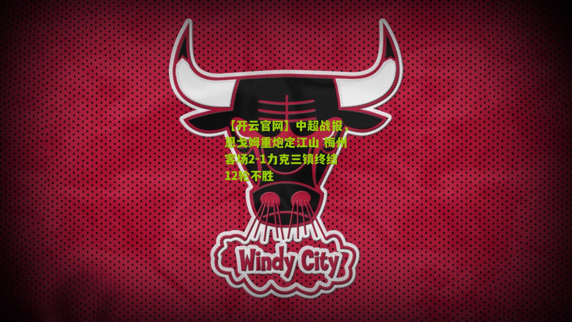 【开云官网】中超战报，恩戈姆重炮定江山 梅州客场2-1力克三镇终结12轮不胜