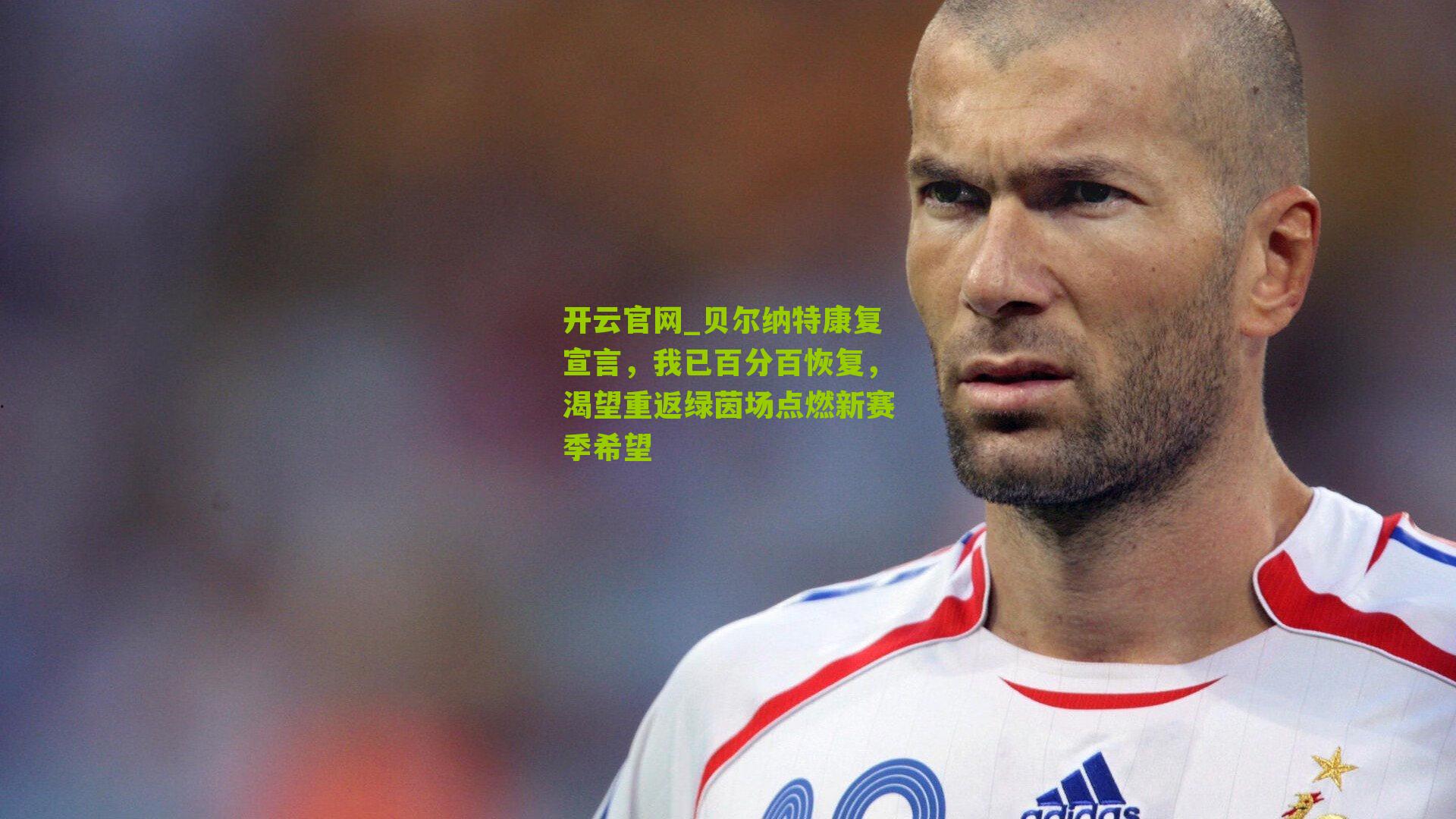 开云官网_贝尔纳特康复宣言，我已百分百恢复，渴望重返绿茵场点燃新赛季希望