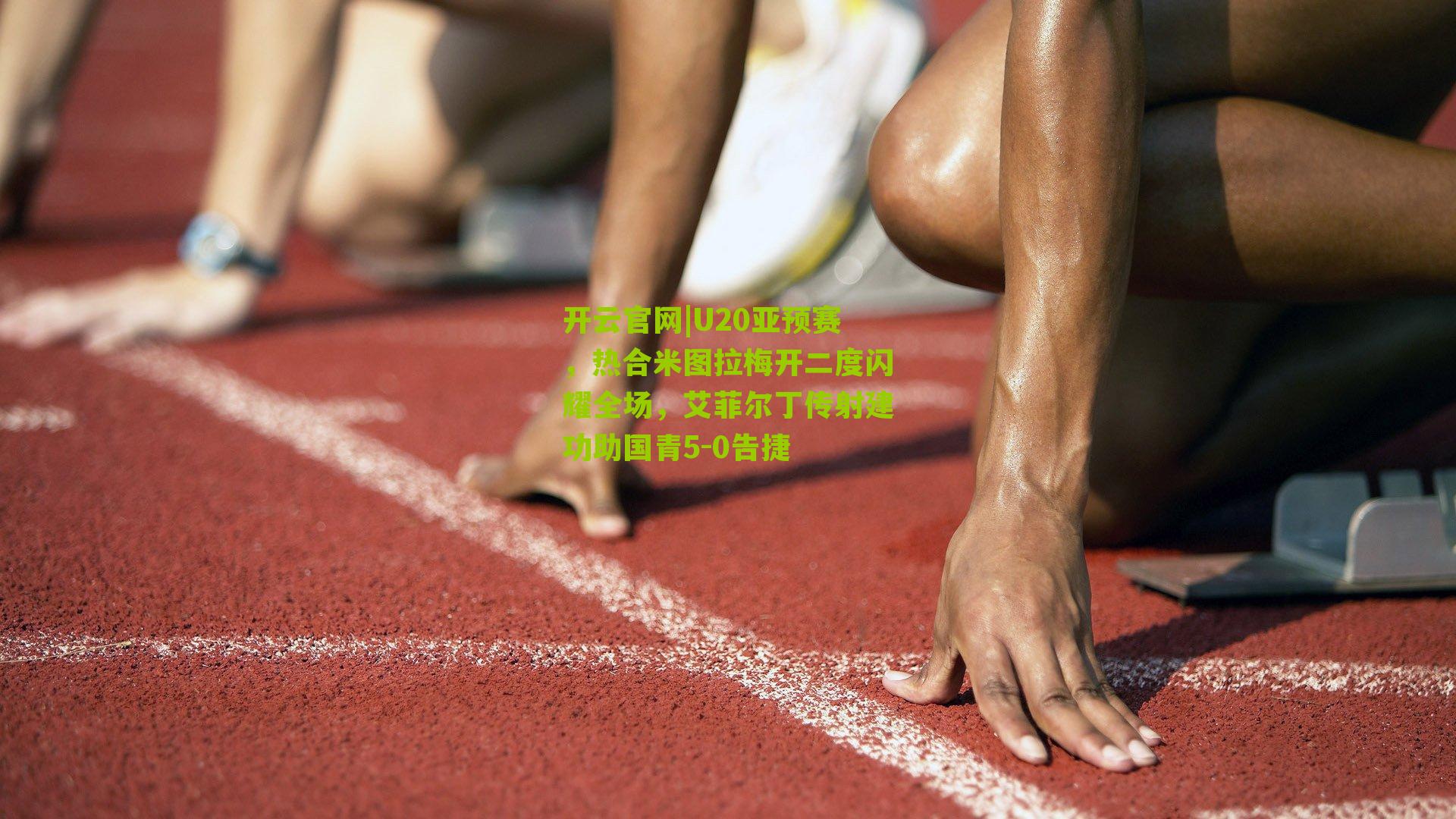 U20亚预赛,热合米图拉梅开二度闪耀全场,艾菲尔丁传射建功助国青5-0告捷