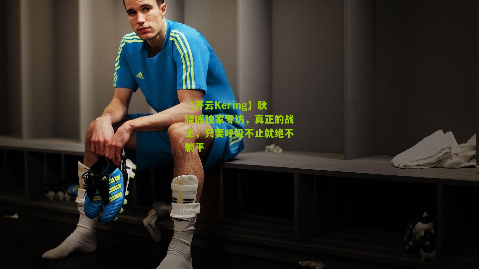 【开云Kering】耿晓峰独家专访，真正的战士，只要呼吸不止就绝不躺平