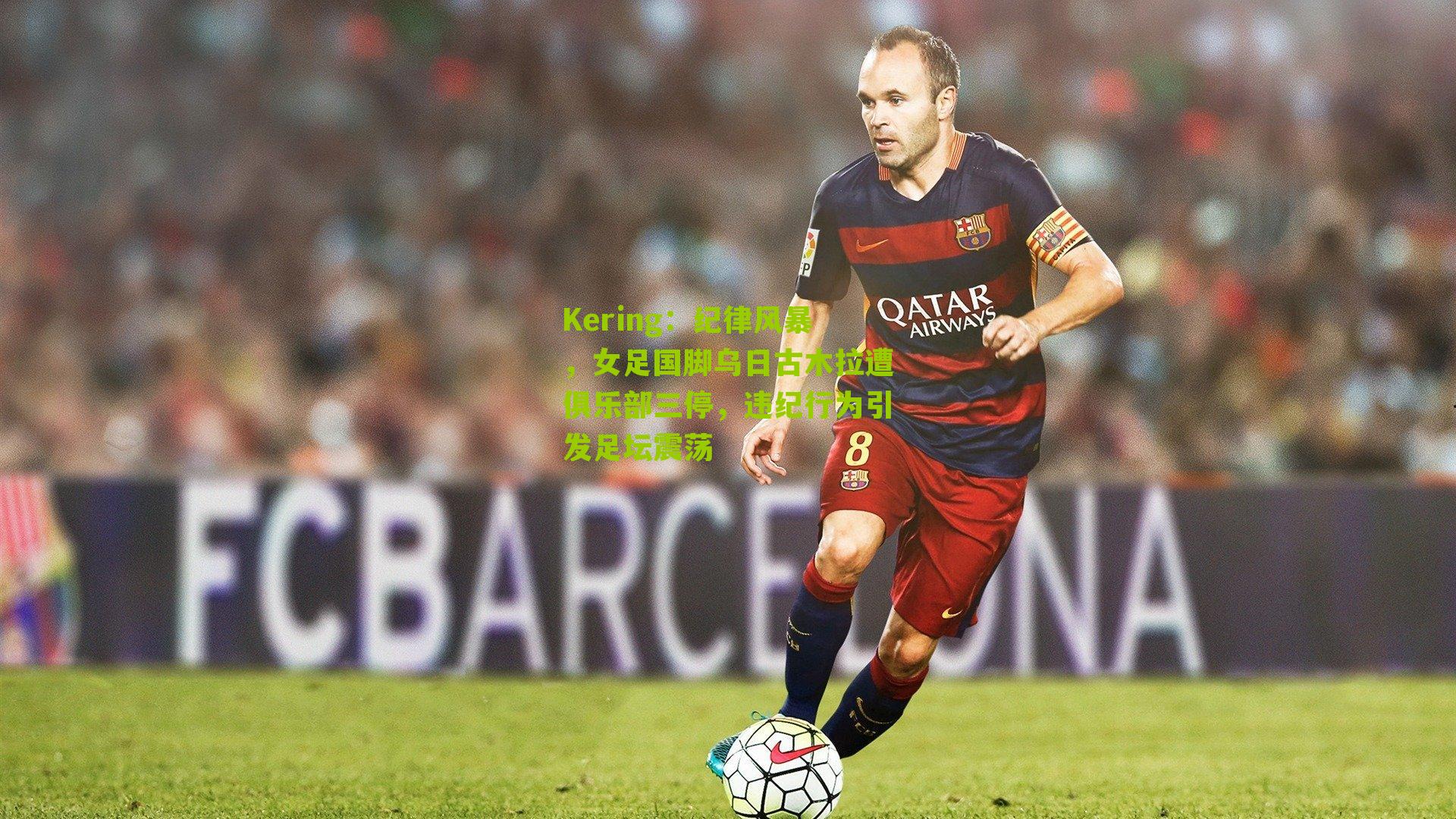 Kering:纪律风暴,女足国脚乌日古木拉遭俱乐部三停,违纪行为引发足坛震荡