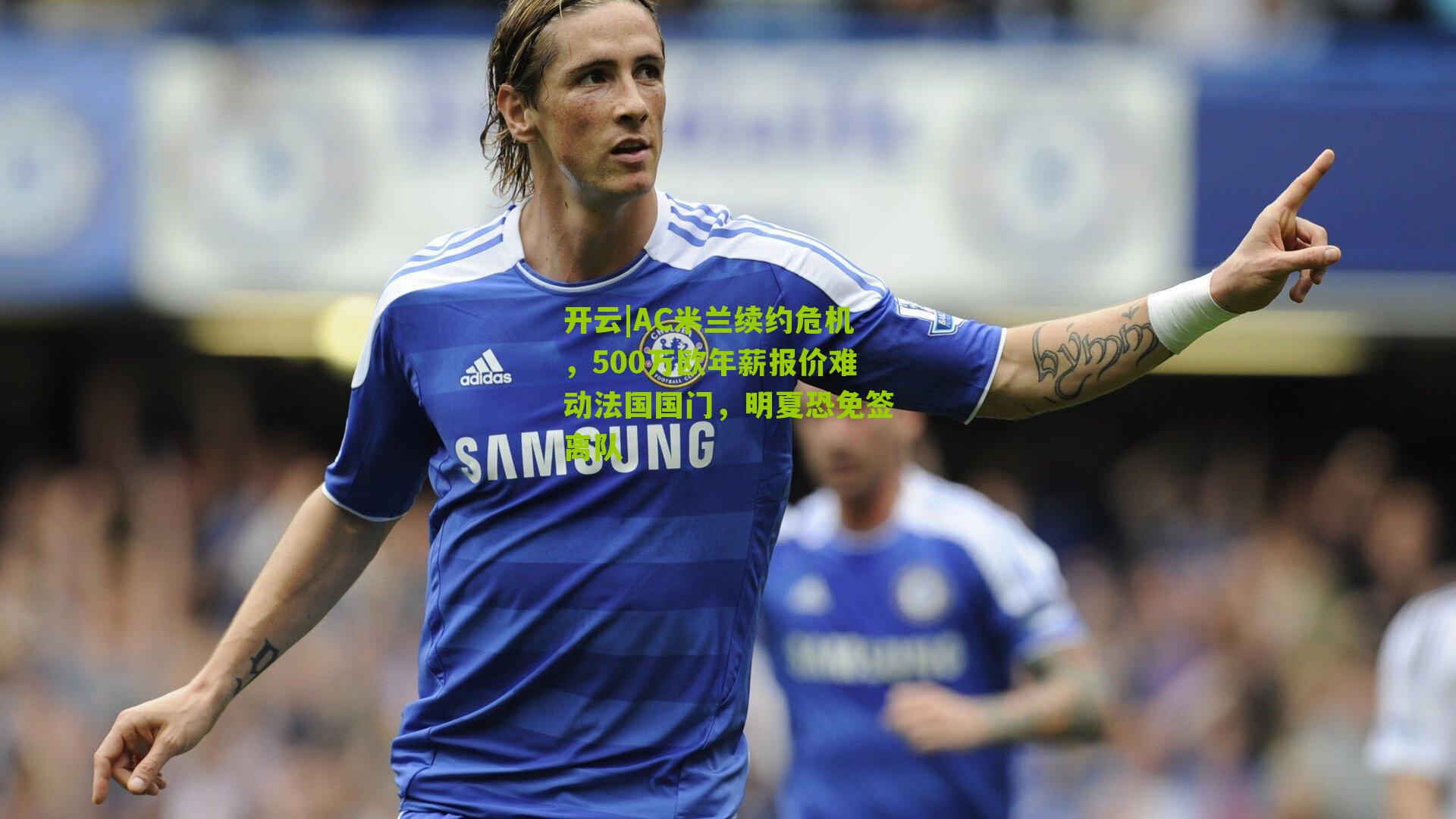 AC米兰续约危机，500万欧年薪报价难动法国国门，明夏恐免签离队