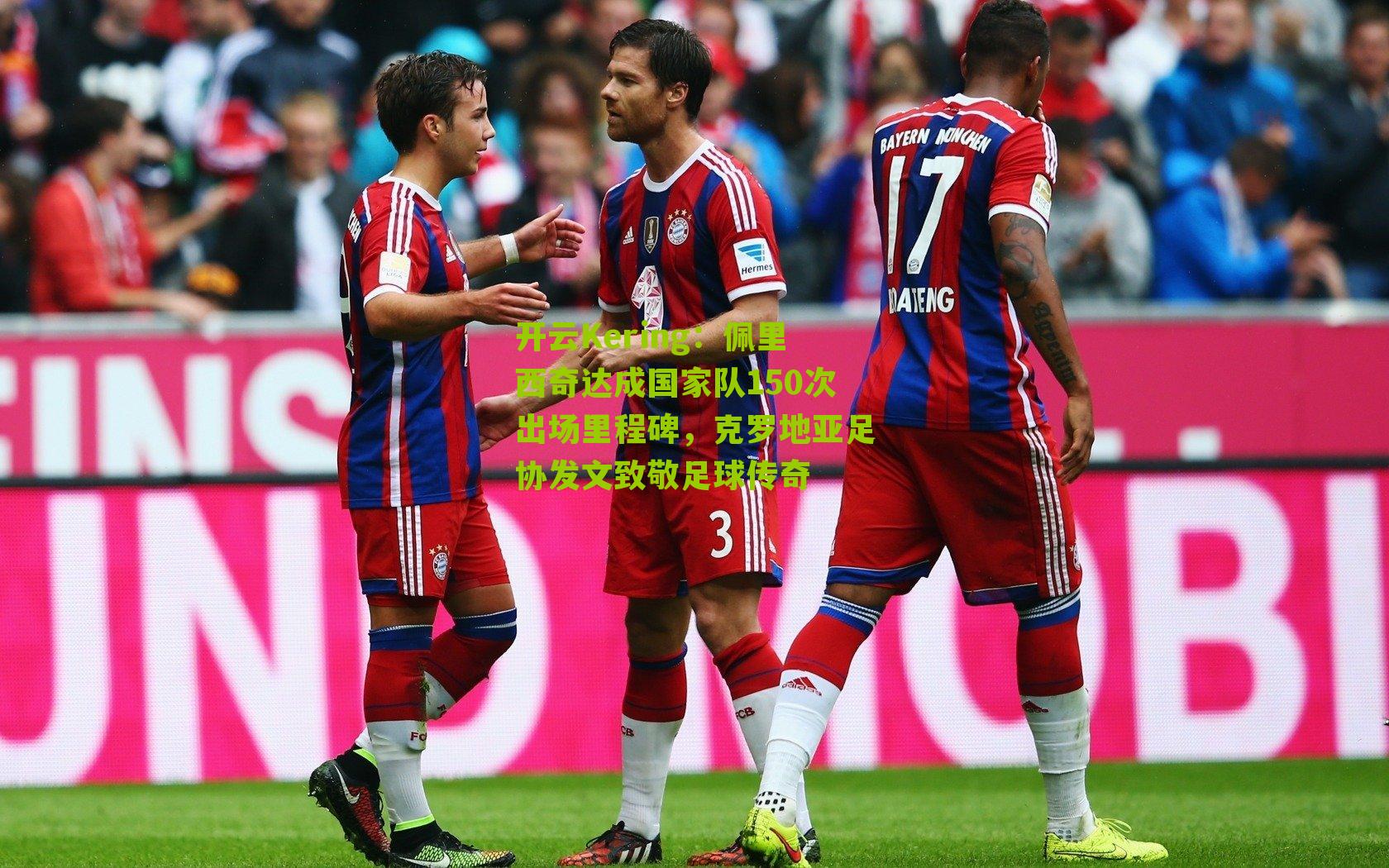 开云Kering：佩里西奇达成国家队150次出场里程碑，克罗地亚足协发文致敬足球传奇