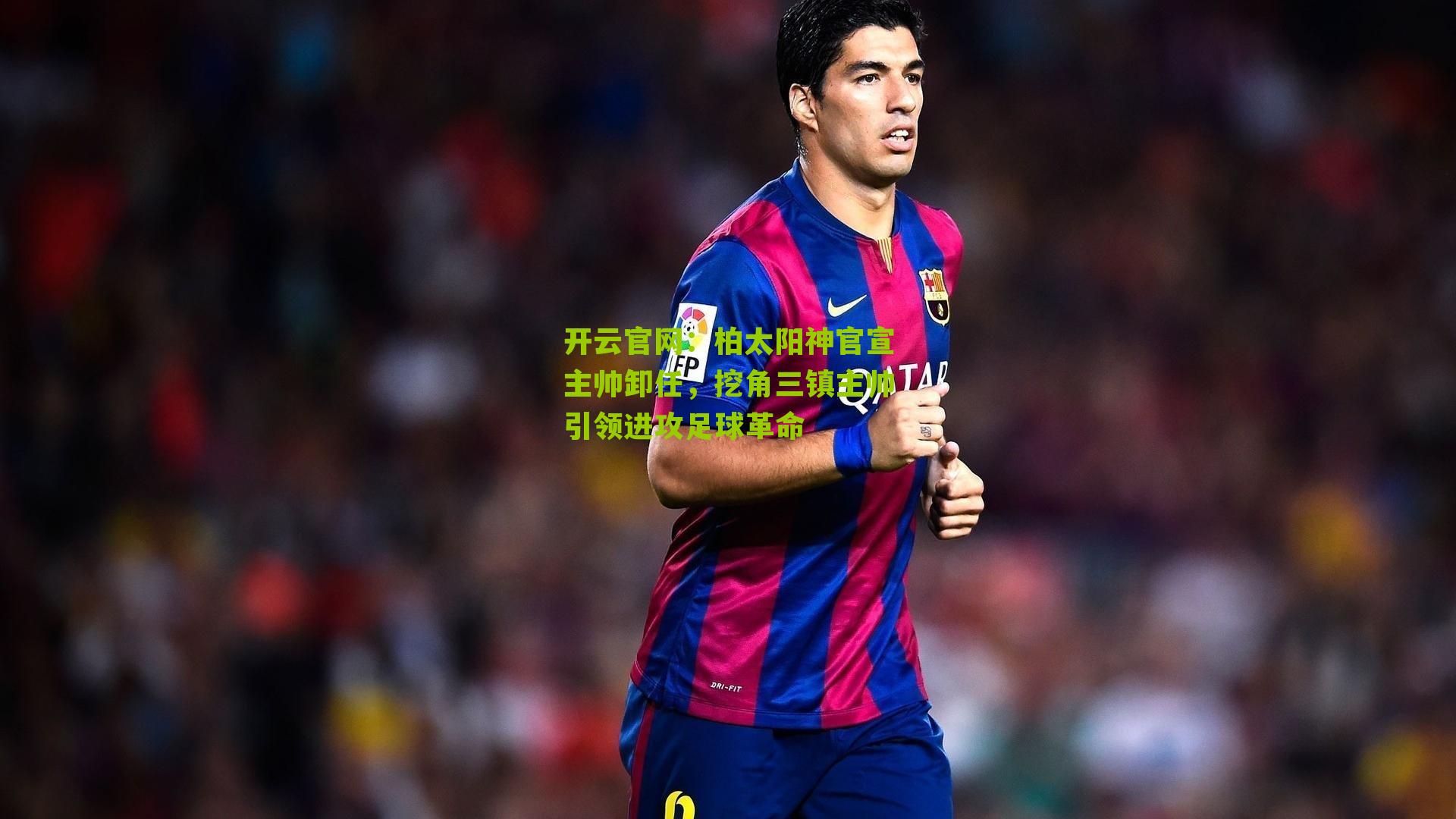 开云官网：柏太阳神官宣主帅卸任，挖角三镇主帅引领进攻足球革命