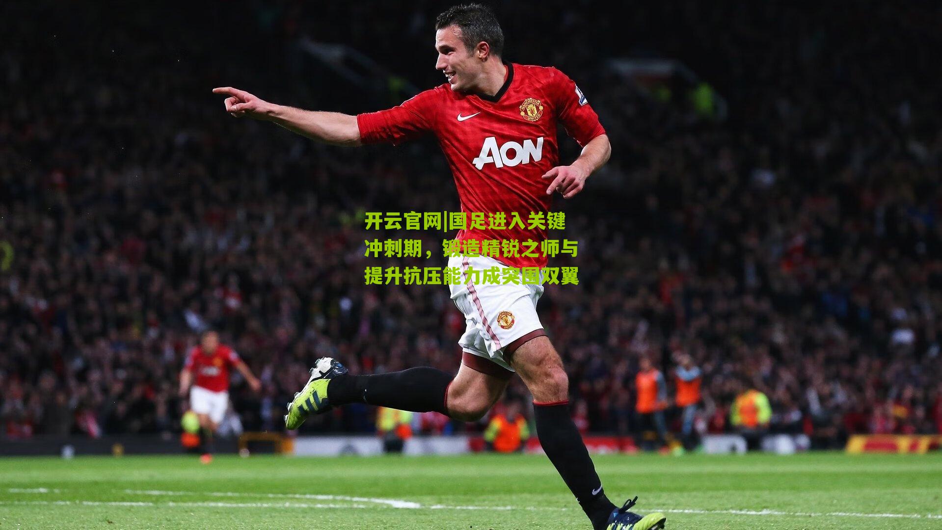 开云官网|国足进入关键冲刺期,锻造精锐之师与提升抗压能力成突围双翼