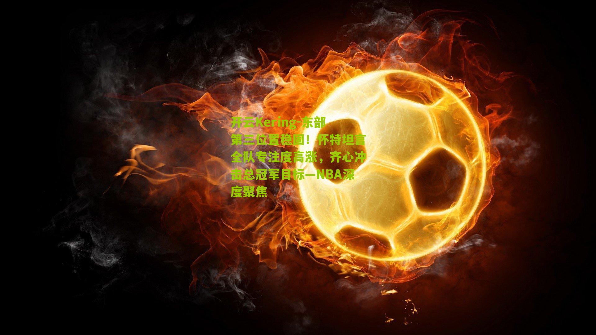 开云Kering-东部第三位置稳固！怀特坦言全队专注度高涨，齐心冲击总冠军目标—NBA深度聚焦