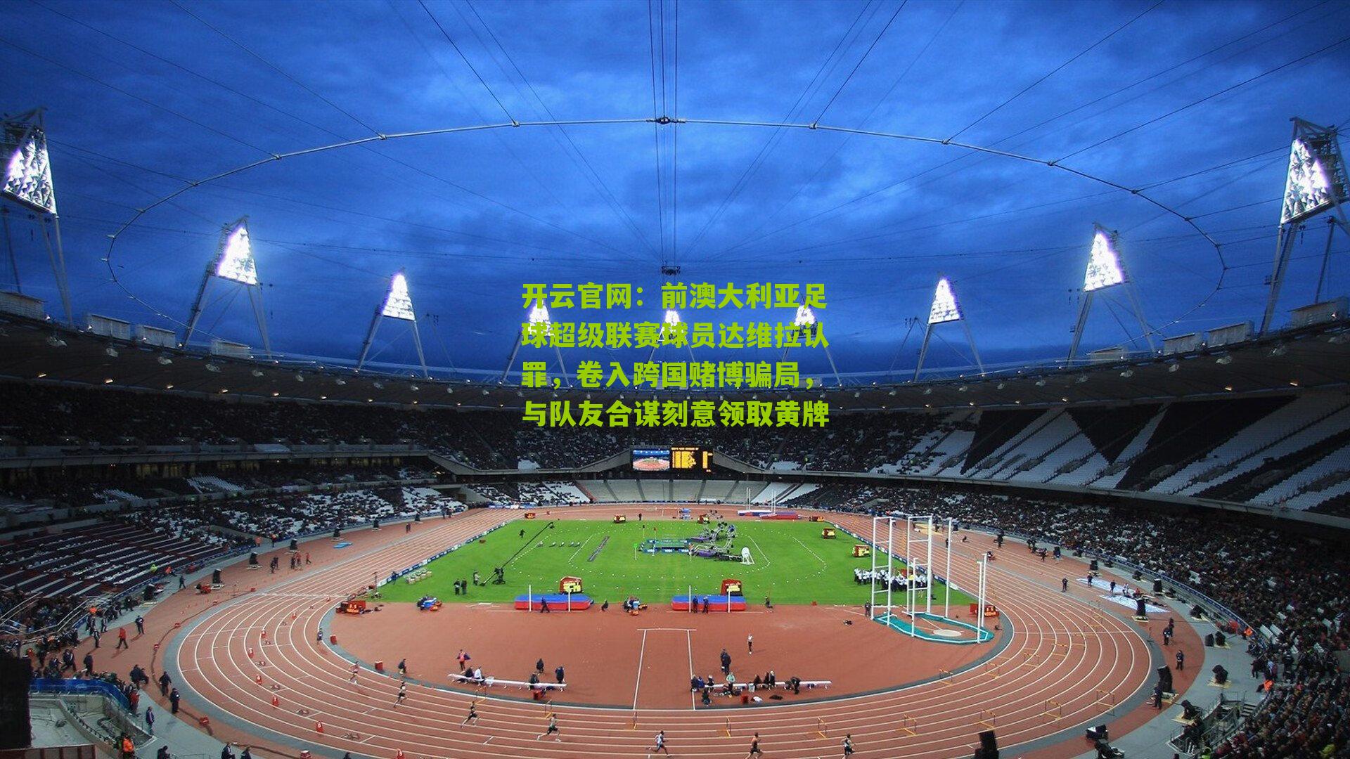 开云官网：前澳大利亚足球超级联赛球员达维拉认罪，卷入跨国赌博骗局，与队友合谋刻意领取黄牌