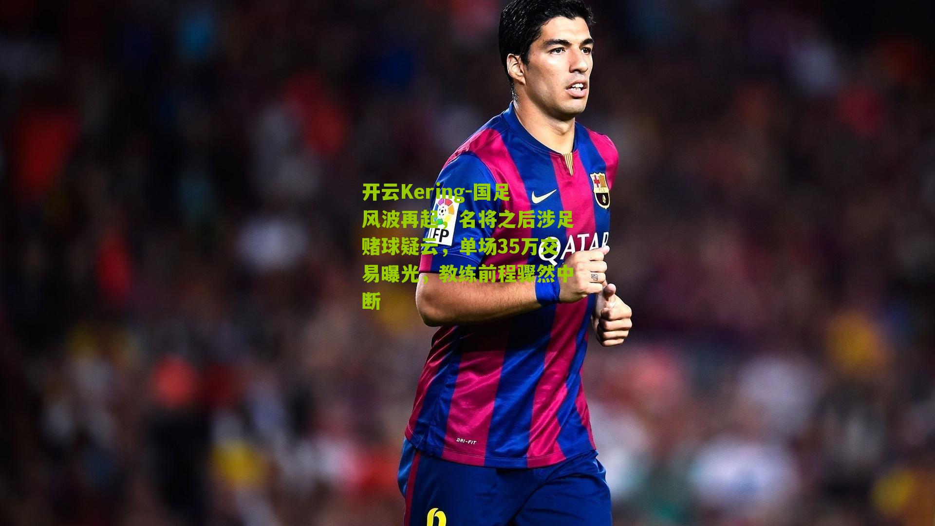 国足风波再起，名将之后涉足赌球疑云，单场35万交易曝光，教练前程骤然中断